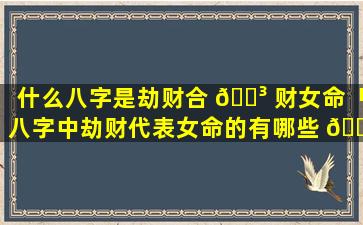 什么八字是劫财合 🌳 财女命「八字中劫财代表女命的有哪些 🌼 」